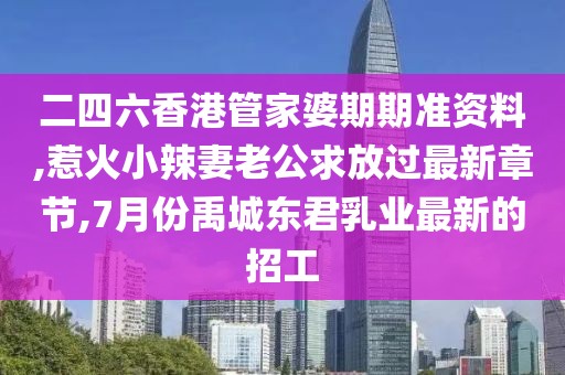 二四六香港管家婆期期准资料,惹火小辣妻老公求放过最新章节,7月份禹城东君乳业最新的招工