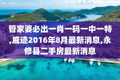 管家婆必出一肖一码一中一特,戚迹2016年8月最新消息,永修县二手房最新消息