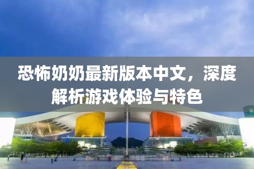 恐怖奶奶最新版本中文，深度解析游戏体验与特色