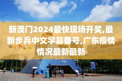 新澳门2024最快现场开奖,最新步兵中文字幕番号,广东疫情情况最新最新