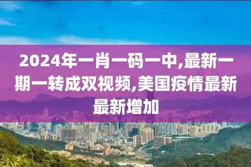 2024年一肖一码一中,最新一期一转成双视频,美国疫情最新最新增加