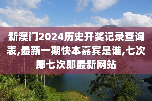 新澳门2024历史开奖记录查询表,最新一期快本嘉宾是谁,七次郎七次郎最新网站