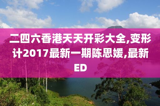 二四六香港天天开彩大全,变形计2017最新一期陈思媛,最新ED