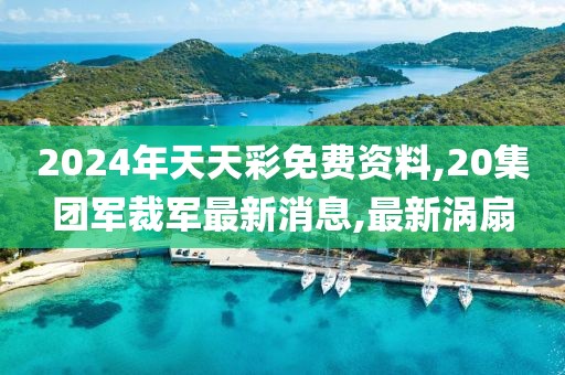 2024年天天彩免费资料,20集团军裁军最新消息,最新涡扇