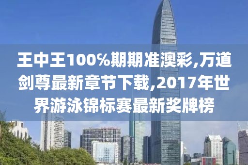 王中王100℅期期准澳彩,万道剑尊最新章节下载,2017年世界游泳锦标赛最新奖牌榜