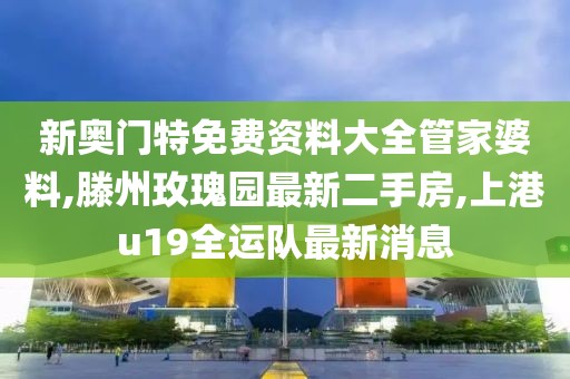 新奥门特免费资料大全管家婆料,滕州玫瑰园最新二手房,上港u19全运队最新消息