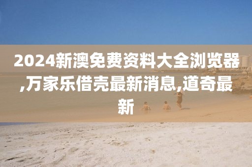 2024新澳免费资料大全浏览器,万家乐借壳最新消息,道奇最新