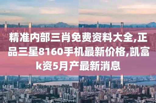 精准内部三肖免费资料大全,正品三星8160手机最新价格,凯富k资5月产最新消息