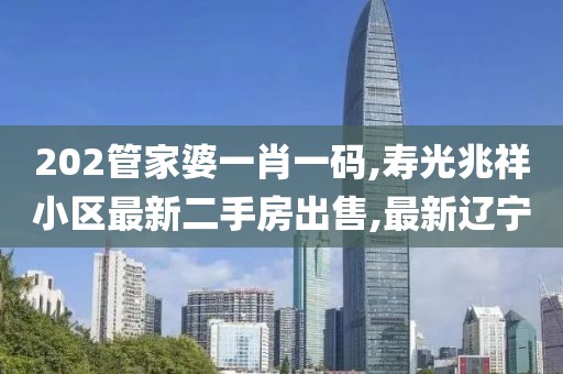 202管家婆一肖一码,寿光兆祥小区最新二手房出售,最新辽宁