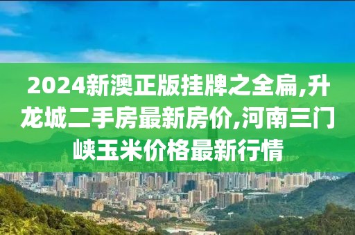 2024新澳正版挂牌之全扁,升龙城二手房最新房价,河南三门峡玉米价格最新行情