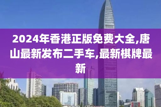 2024年香港正版免费大全,唐山最新发布二手车,最新棋牌最新