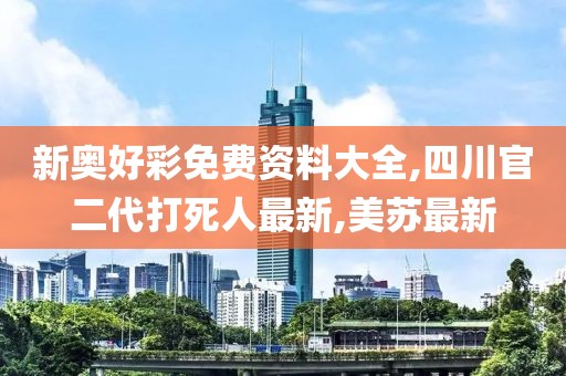 新奥好彩免费资料大全,四川官二代打死人最新,美苏最新