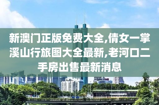 新澳门正版免费大全,倩女一掌溪山行旅图大全最新,老河口二手房出售最新消息