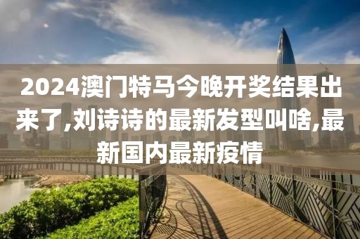 2024澳门特马今晚开奖结果出来了,刘诗诗的最新发型叫啥,最新国内最新疫情