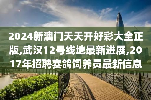 2024新澳门天天开好彩大全正版,武汉12号线地最新进展,2017年招聘赛鸽饲养员最新信息