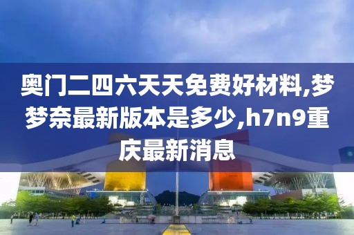 奥门二四六天天免费好材料,梦梦奈最新版本是多少,h7n9重庆最新消息