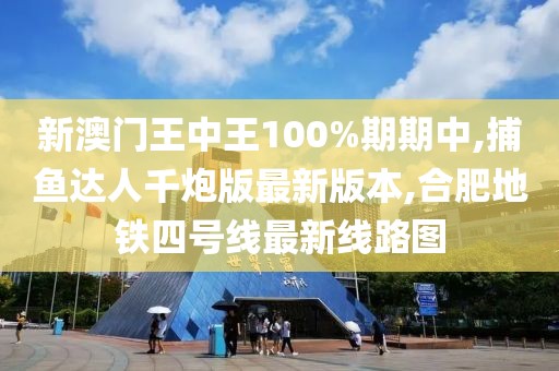 新澳门王中王100%期期中,捕鱼达人千炮版最新版本,合肥地铁四号线最新线路图
