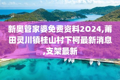 新奥管家婆免费资料2O24,莆田灵川镇桂山村下柯最新消息,支架最新