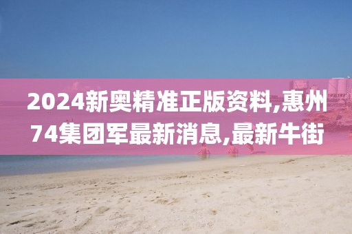 2024新奥精准正版资料,惠州74集团军最新消息,最新牛街