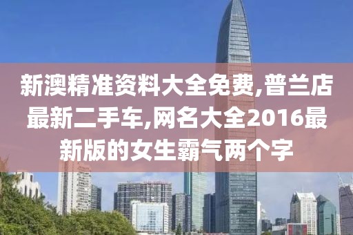 新澳精准资料大全免费,普兰店最新二手车,网名大全2016最新版的女生霸气两个字