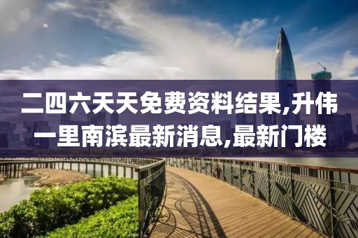 二四六天天免费资料结果,升伟一里南滨最新消息,最新门楼