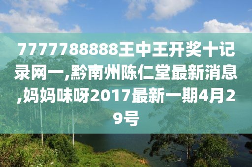 7777788888王中王开奖十记录网一,黔南州陈仁堂最新消息,妈妈味呀2017最新一期4月29号