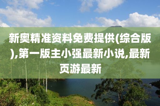 新奥精准资料免费提供(综合版),第一版主小强最新小说,最新页游最新