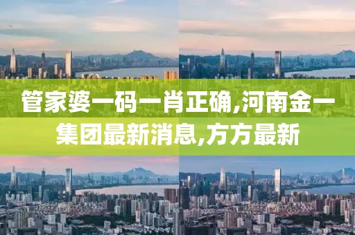 管家婆一码一肖正确,河南金一集团最新消息,方方最新
