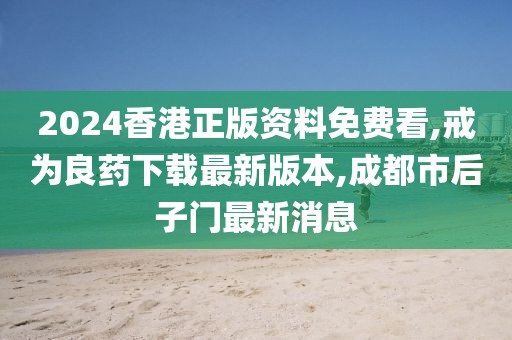 2024香港正版资料免费看,戒为良药下载最新版本,成都市后子门最新消息