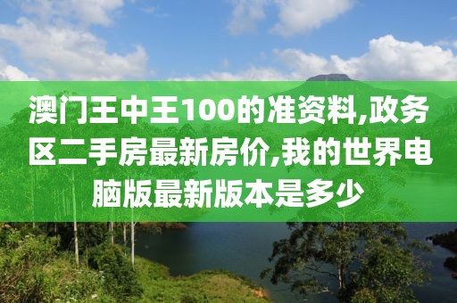 澳门王中王100的准资料,政务区二手房最新房价,我的世界电脑版最新版本是多少