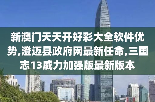 新澳门天天开好彩大全软件优势,澄迈县政府网最新任命,三国志13威力加强版最新版本