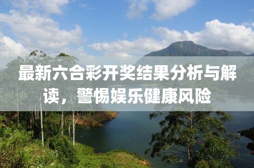 最新六合彩开奖结果分析与解读，警惕娱乐健康风险
