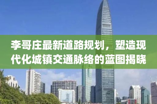 李哥庄最新道路规划，塑造现代化城镇交通脉络的蓝图揭晓