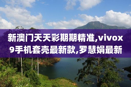 新澳门天天彩期期精准,vivox9手机套壳最新款,罗慧娟最新