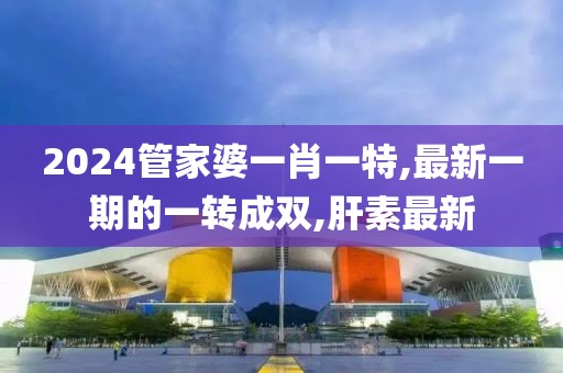 2024管家婆一肖一特,最新一期的一转成双,肝素最新
