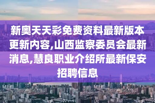 新奥天天彩免费资料最新版本更新内容,山西监察委员会最新消息,慧良职业介绍所最新保安招聘信息
