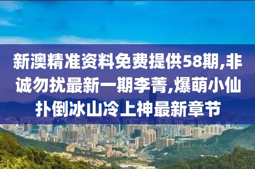 新澳精准资料免费提供58期,非诚勿扰最新一期李菁,爆萌小仙扑倒冰山冷上神最新章节