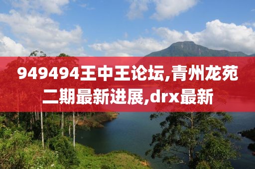 949494王中王论坛,青州龙苑二期最新进展,drx最新