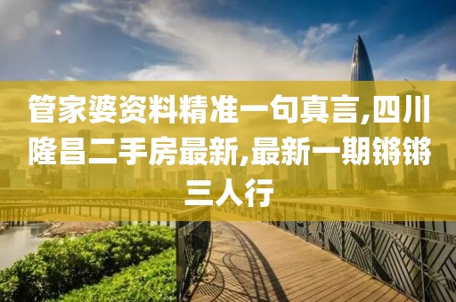 管家婆资料精准一句真言,四川隆昌二手房最新,最新一期锵锵三人行
