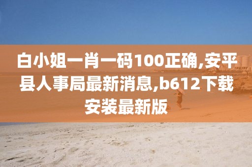 白小姐一肖一码100正确,安平县人事局最新消息,b612下载安装最新版