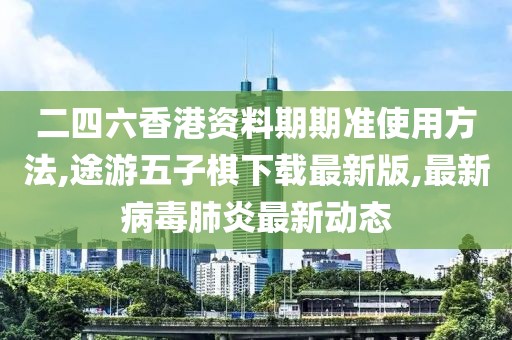 二四六香港资料期期准使用方法,途游五子棋下载最新版,最新病毒肺炎最新动态