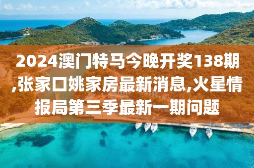 2024澳门特马今晚开奖138期,张家口姚家房最新消息,火星情报局第三季最新一期问题