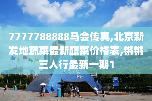 7777788888马会传真,北京新发地蔬菜最新蔬菜价格表,锵锵三人行最新一期1