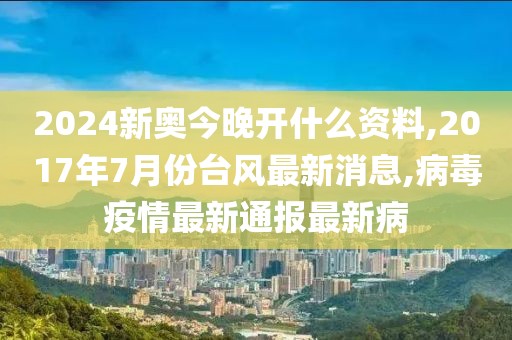 2024新奥今晚开什么资料,2017年7月份台风最新消息,病毒疫情最新通报最新病