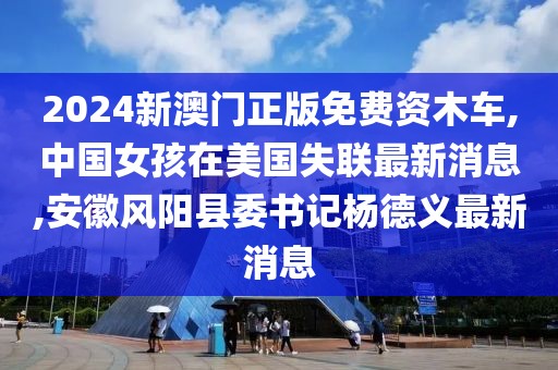 2024新澳门正版免费资木车,中国女孩在美国失联最新消息,安徽风阳县委书记杨德义最新消息