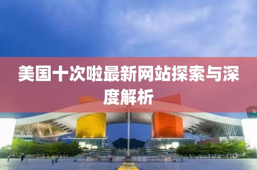 美国十次啦最新网站探索与深度解析