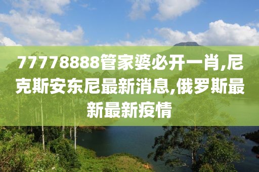 77778888管家婆必开一肖,尼克斯安东尼最新消息,俄罗斯最新最新疫情