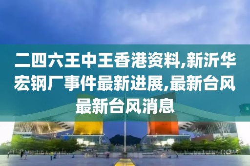 二四六王中王香港资料,新沂华宏钢厂事件最新进展,最新台风最新台风消息