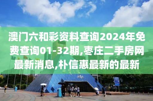 澳门六和彩资料查询2024年免费查询01-32期,枣庄二手房网最新消息,朴信惠最新的最新