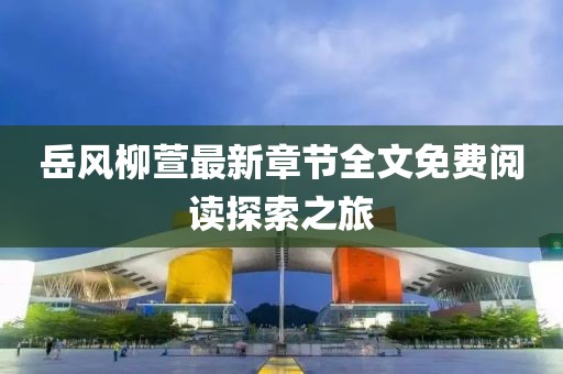 岳风柳萱最新章节全文免费阅读探索之旅